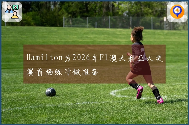 Hamilton为2026年F1澳大利亚大奖赛首场练习做准备