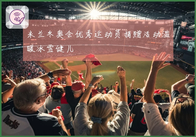 米兰冬奥会优秀运动员捐赠活动温暖冰雪健儿