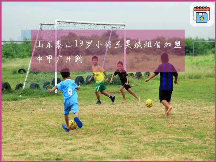 山东泰山19岁小将王昊斌租借加盟中甲广州豹