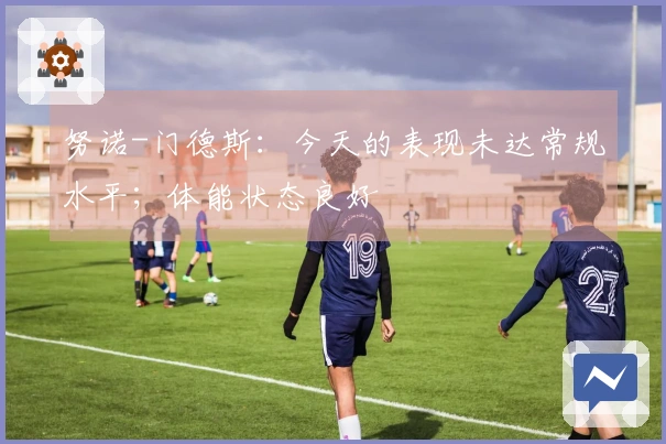 努诺-门德斯:今天的表现未达常规水平;体能状态良好