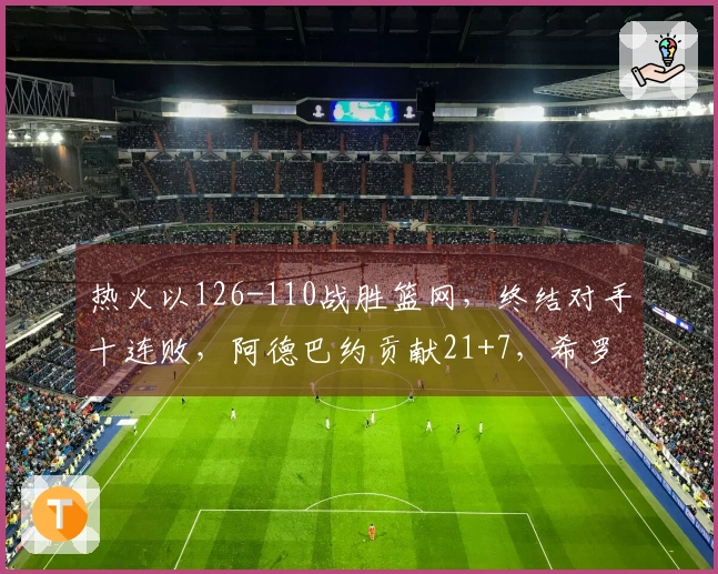 热火以126-110战胜篮网，终结对手十连败，阿德巴约贡献21+7，希罗得25分，波特表现突出，拿下27+13