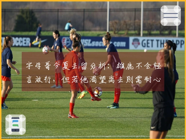 字母哥今夏去留分析：雄鹿不会轻言放行，但若他渴望离去则需耐心等待