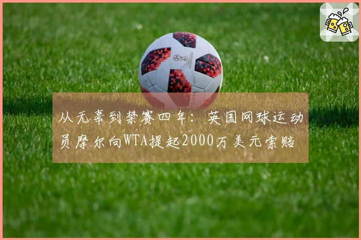 从无辜到禁赛四年：英国网球运动员摩尔向WTA提起2000万美元索赔