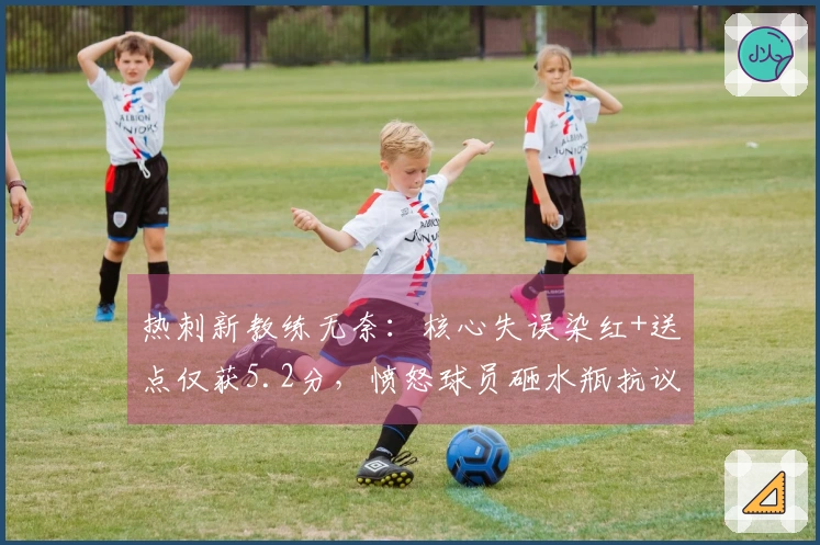 热刺新教练无奈：核心失误染红+送点仅获5.2分，愤怒球员砸水瓶抗议