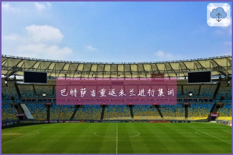 巴特萨吉重返米兰进行集训