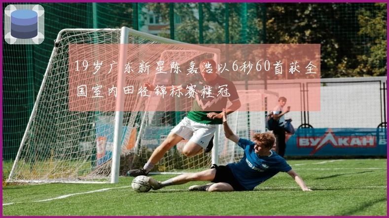 19岁广东新星陈嘉浩以6秒60首获全国室内田径锦标赛桂冠