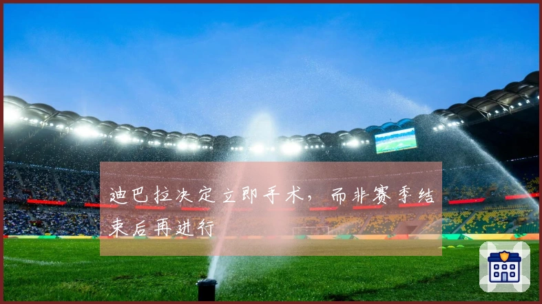 迪巴拉决定立即手术，而非赛季结束后再进行