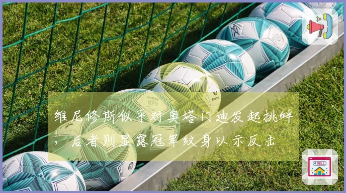 维尼修斯似乎对奥塔门迪发起挑衅，后者则显露冠军纹身以示反击