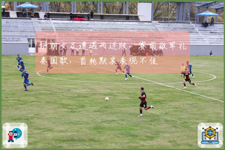 伊朗女足遭遇两连败，赛前敬军礼奏国歌，首轮默哀表现不佳