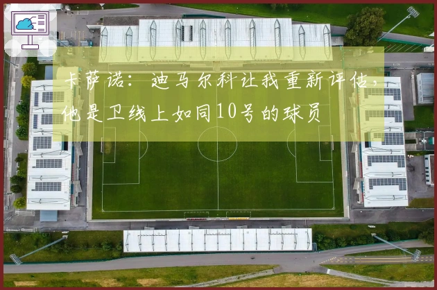 卡萨诺：迪马尔科让我重新评估，他是卫线上如同10号的球员