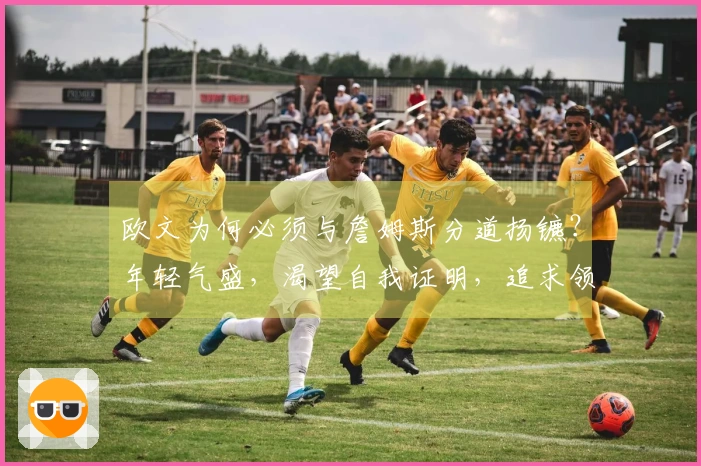 欧文为何必须与詹姆斯分道扬镳？年轻气盛，渴望自我证明，追求领袖地位