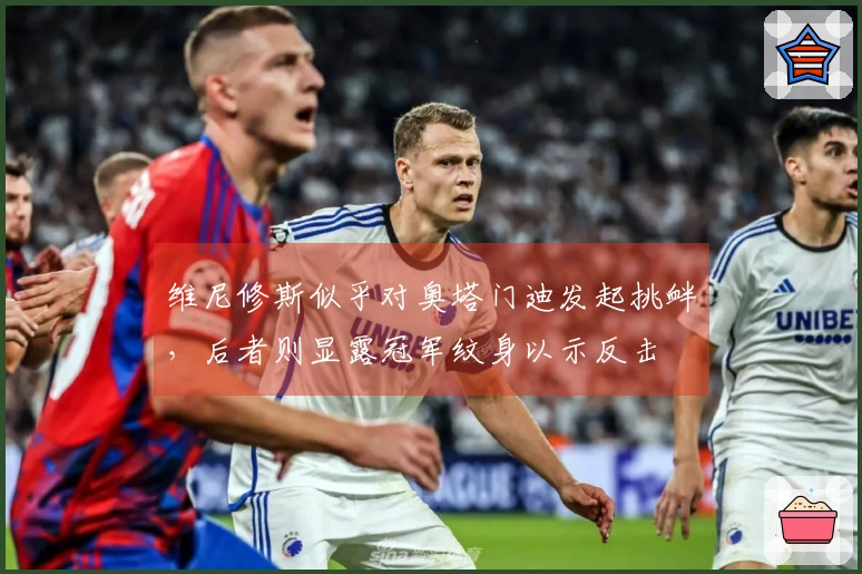 维尼修斯似乎对奥塔门迪发起挑衅，后者则显露冠军纹身以示反击