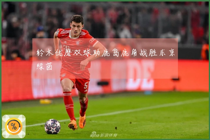 铃木优磨双球助鹿岛鹿角战胜东京绿茵