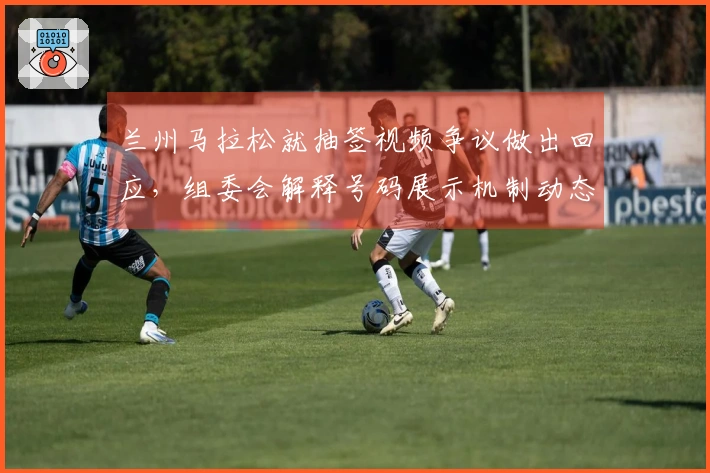 兰州马拉松就抽签视频争议做出回应，组委会解释号码展示机制动态性