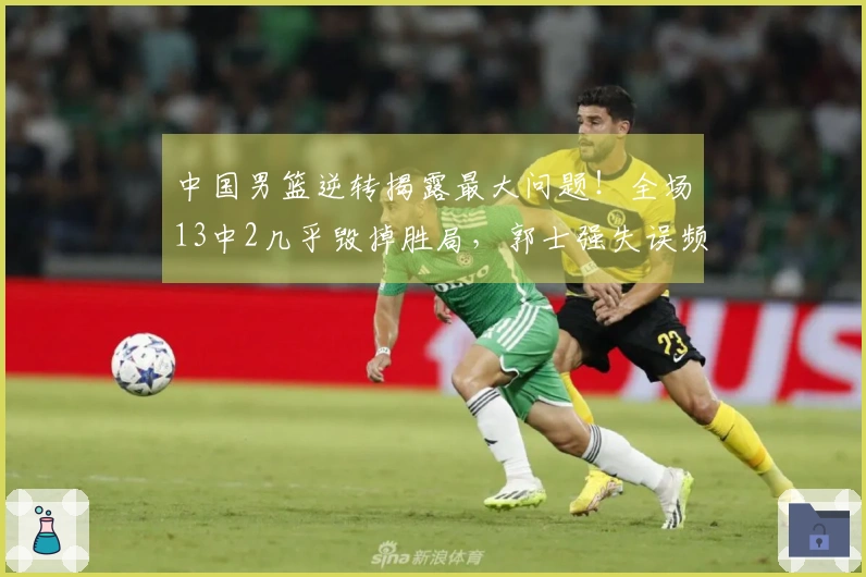 中国男篮逆转揭露最大问题！全场13中2几乎毁掉胜局，郭士强失误频频