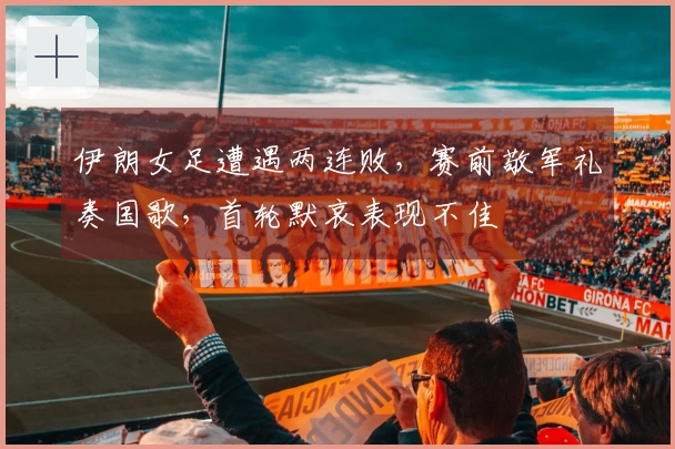 伊朗女足遭遇两连败，赛前敬军礼奏国歌，首轮默哀表现不佳