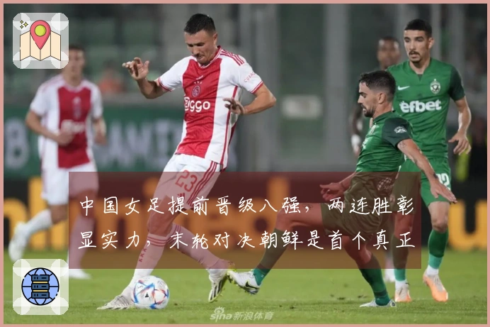 中国女足提前晋级八强，两连胜彰显实力，末轮对决朝鲜是首个真正挑战