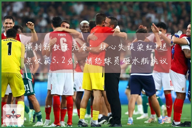 热刺新教练无奈：核心失误染红+送点仅获5.2分，愤怒球员砸水瓶抗议