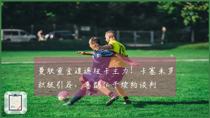曼联重金追逐纽卡主力！卡塞米罗积极引荐，喜鹊忙于续约谈判