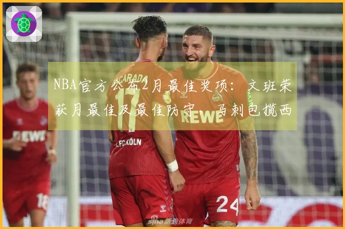 NBA官方公布2月最佳奖项：文班荣获月最佳及最佳防守，马刺包揽西部四项大奖