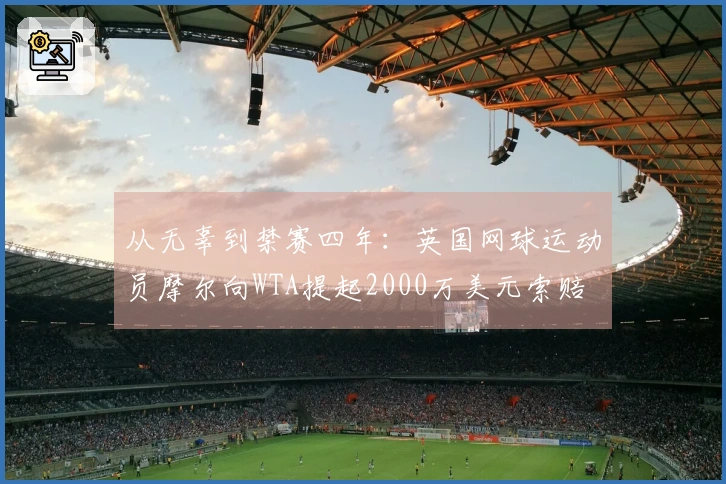 从无辜到禁赛四年：英国网球运动员摩尔向WTA提起2000万美元索赔