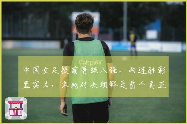 中国女足提前晋级八强，两连胜彰显实力，末轮对决朝鲜是首个真正挑战