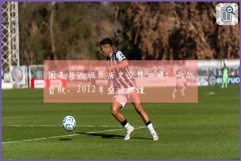 国足与西班牙历史交锋回顾：两战皆败，2012年盛世辉煌