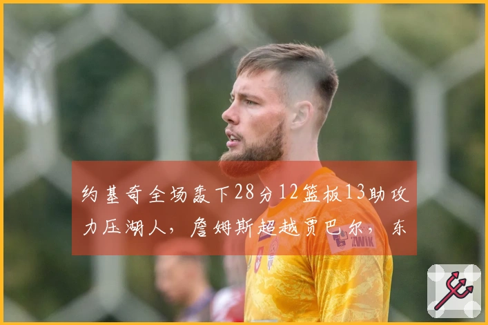 约基奇全场轰下28分12篮板13助攻力压湖人，詹姆斯超越贾巴尔，东契奇末节陷入低迷