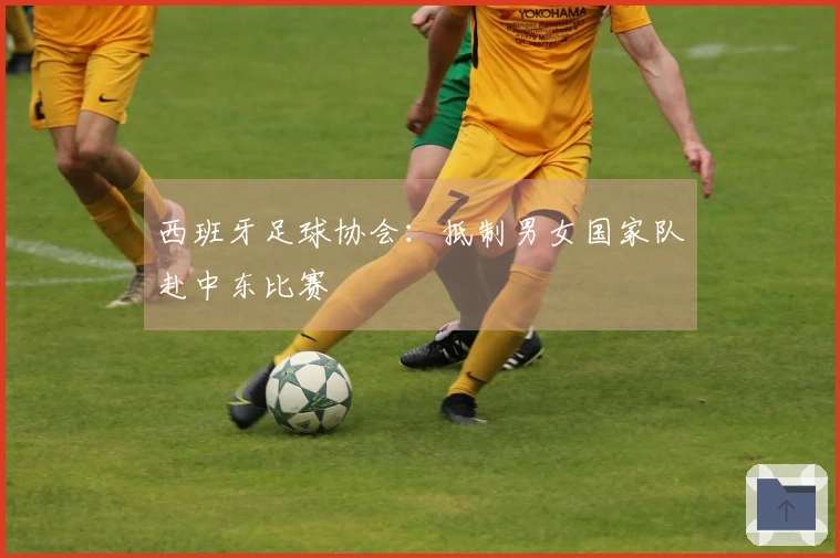 西班牙足球协会：抵制男女国家队赴中东比赛