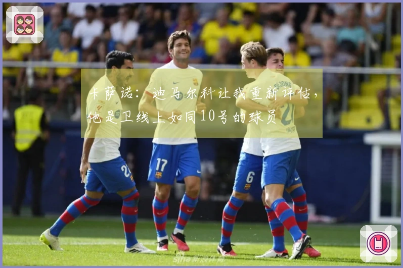 卡萨诺：迪马尔科让我重新评估，他是卫线上如同10号的球员