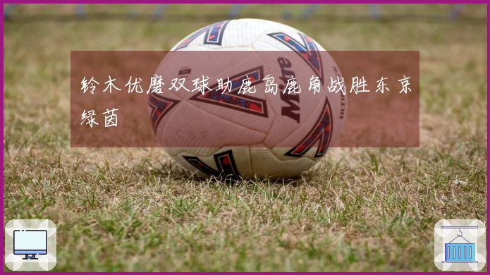 铃木优磨双球助鹿岛鹿角战胜东京绿茵