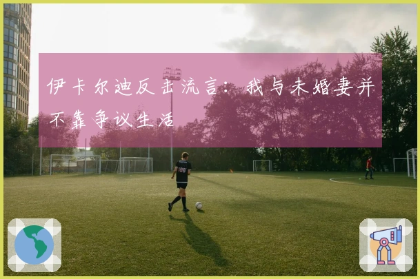 伊卡尔迪反击流言：我与未婚妻并不靠争议生活