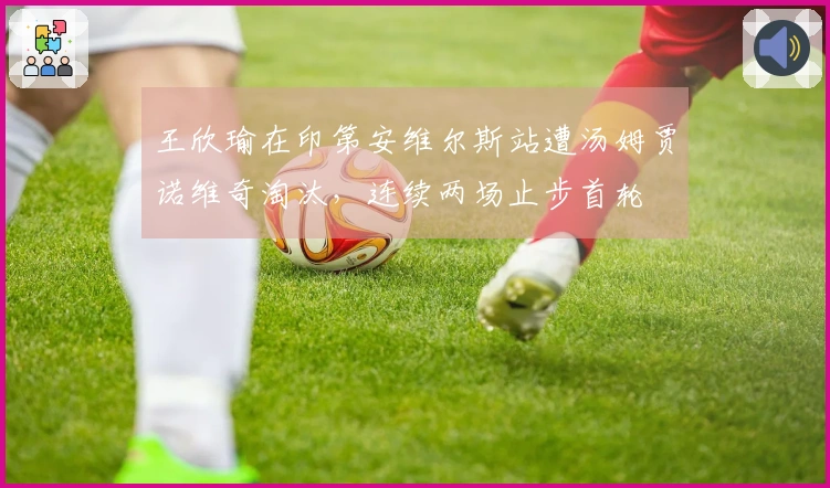 王欣瑜在印第安维尔斯站遭汤姆贾诺维奇淘汰，连续两场止步首轮