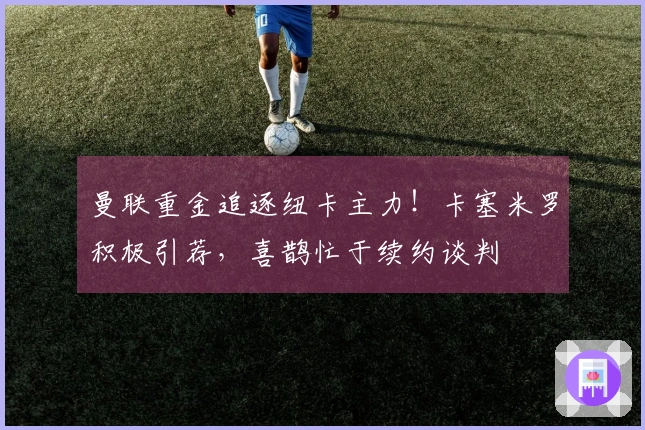 曼联重金追逐纽卡主力!卡塞米罗积极引荐,喜鹊忙于续约谈判