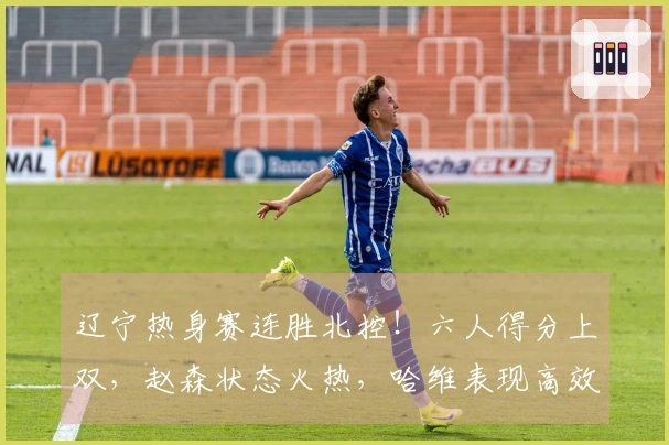 辽宁热身赛连胜北控！六人得分上双，赵森状态火热，哈维表现高效，布罗金顿缺阵