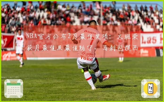 NBA官方公布2月最佳奖项：文班荣获月最佳及最佳防守，马刺包揽西部四项大奖